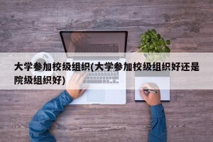 大学参加校级组织(大学参加校级组织好还是院级组织好)