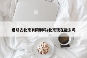 近期去北京有限制吗/北京现在能去吗