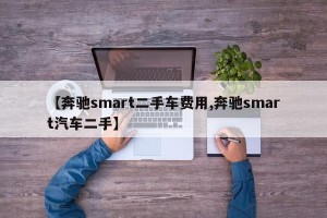 【奔驰smart二手车费用,奔驰smart汽车二手】