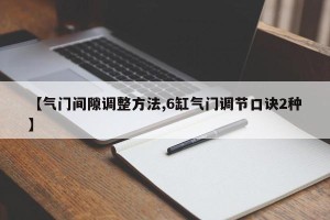【气门间隙调整方法,6缸气门调节口诀2种】
