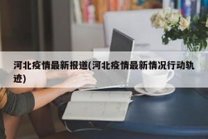 河北疫情最新报道(河北疫情最新情况行动轨迹)