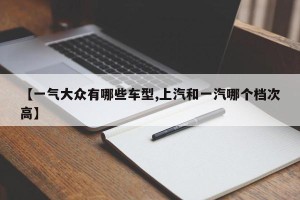 【一气大众有哪些车型,上汽和一汽哪个档次高】