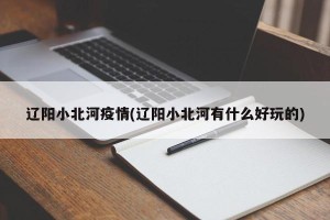 辽阳小北河疫情(辽阳小北河有什么好玩的)