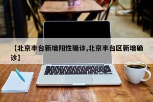 【北京丰台新增阳性确诊,北京丰台区新增确诊】