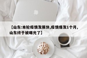 【山东:本轮疫情发展快,疫情爆发1个月,山东终于被曝光了】
