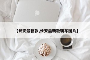 【长安最新款,长安最新款轿车图片】