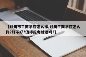 【郑州市工商学院怎么样,郑州工商学院怎么样?好不好?值得报考就读吗?】