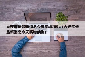 大连疫情最新消息今天又增加9人(大连疫情最新消息今天新增病例)