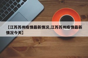 【江苏苏州疫情最新情况,江苏苏州疫情最新情况今天】