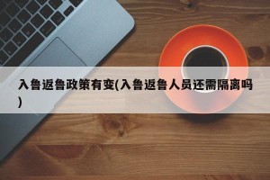 入鲁返鲁政策有变(入鲁返鲁人员还需隔离吗)