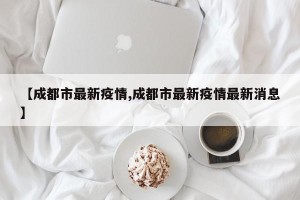 【成都市最新疫情,成都市最新疫情最新消息】