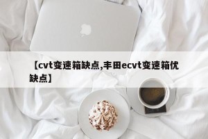 【cvt变速箱缺点,丰田ecvt变速箱优缺点】