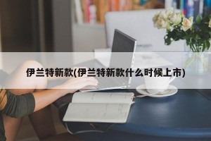 伊兰特新款(伊兰特新款什么时候上市)