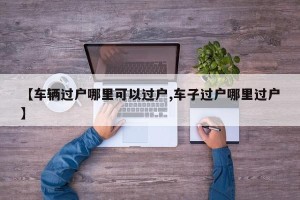 【车辆过户哪里可以过户,车子过户哪里过户】