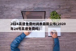 2024高速免费时间表最新公布(2020年24号高速免费吗)