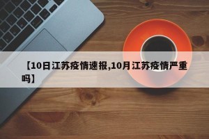 【10日江苏疫情速报,10月江苏疫情严重吗】
