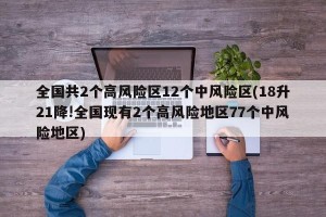 全国共2个高风险区12个中风险区(18升21降!全国现有2个高风险地区77个中风险地区)