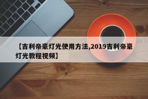 【吉利帝豪灯光使用方法,2019吉利帝豪灯光教程视频】