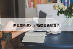 斯巴鲁新款suv/斯巴鲁新款售价