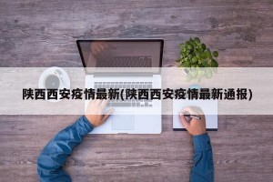 陕西西安疫情最新(陕西西安疫情最新通报)