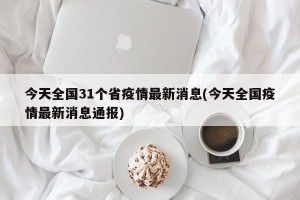 今天全国31个省疫情最新消息(今天全国疫情最新消息通报)