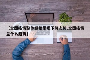 【全国疫情整体继续呈现下降态势,全国疫情呈什么趋势】