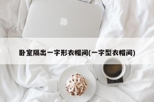卧室隔出一字形衣帽间(一字型衣帽间)