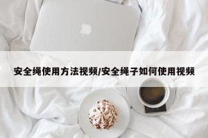 安全绳使用方法视频/安全绳子如何使用视频