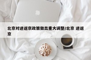 北京对进返京政策做出重大调整/北京 进返京