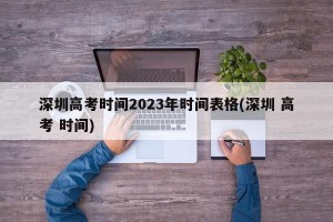 深圳高考时间2023年时间表格(深圳 高考 时间)