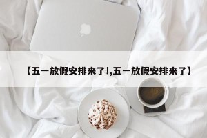 【五一放假安排来了!,五一放假安排来了】