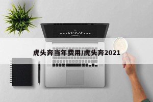 虎头奔当年费用/虎头奔2021