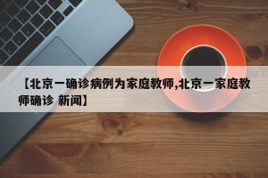 【北京一确诊病例为家庭教师,北京一家庭教师确诊 新闻】