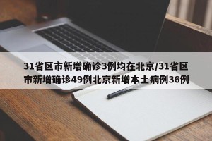 31省区市新增确诊3例均在北京/31省区市新增确诊49例北京新增本土病例36例