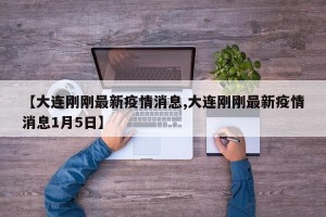 【大连刚刚最新疫情消息,大连刚刚最新疫情消息1月5日】