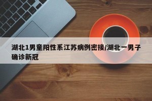 湖北1男童阳性系江苏病例密接/湖北一男子确诊新冠