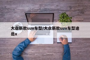 大众新款suv车型/大众新款suv车型途岳x