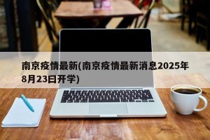 南京疫情最新(南京疫情最新消息2025年8月23曰开学)