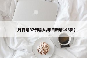 【昨日增37例输入,昨日新增106例】