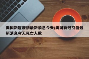 美国新冠疫情最新消息今天/美国新冠疫情最新消息今天死亡人数