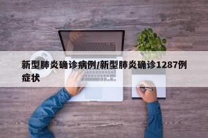 新型肺炎确诊病例/新型肺炎确诊1287例症状