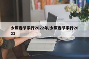 太原春节限行2022年/太原春节限行2021