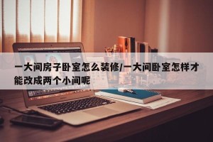 一大间房子卧室怎么装修/一大间卧室怎样才能改成两个小间呢