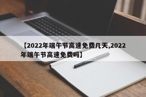 【2022年端午节高速免费几天,2022年端午节高速免费吗】