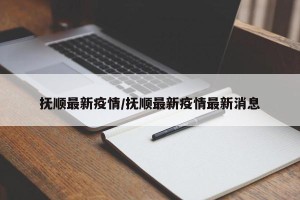 抚顺最新疫情/抚顺最新疫情最新消息