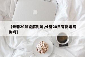 【长春20号能解封吗,长春20日有新增病例吗】