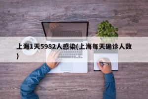 上海1天5982人感染(上海每天确诊人数)