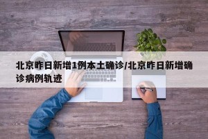 北京昨日新增1例本土确诊/北京昨日新增确诊病例轨迹