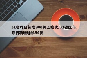 31省昨日新增900例无症状/31省区市昨日新增确诊54例
