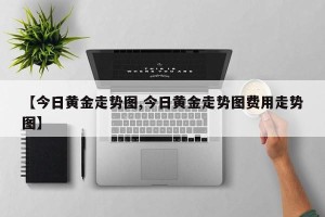 【今日黄金走势图,今日黄金走势图费用走势图】